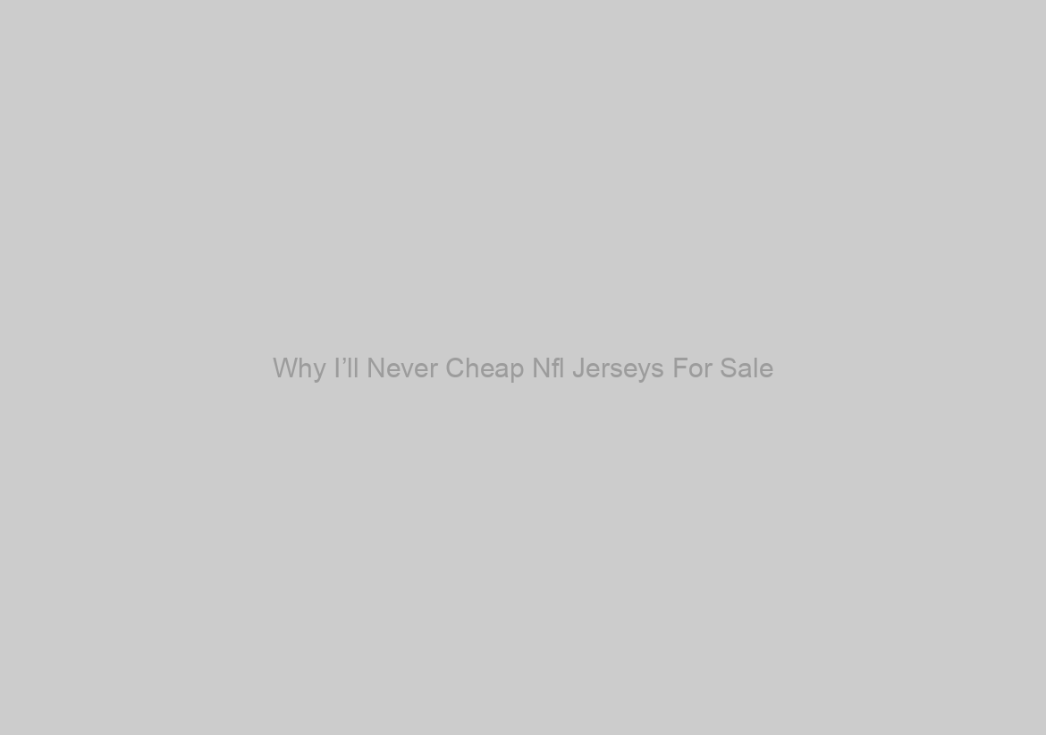Why I’ll Never Cheap Nfl Jerseys For Sale